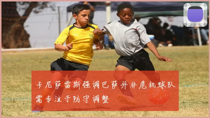 卡尼萨雷斯强调巴萨并非危机球队需专注于防守调整