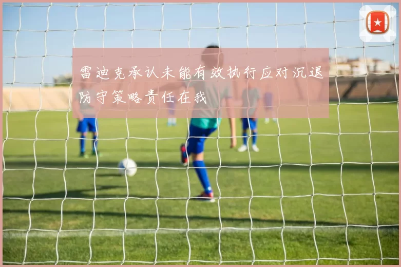 雷迪克承认未能有效执行应对沉退防守策略责任在我