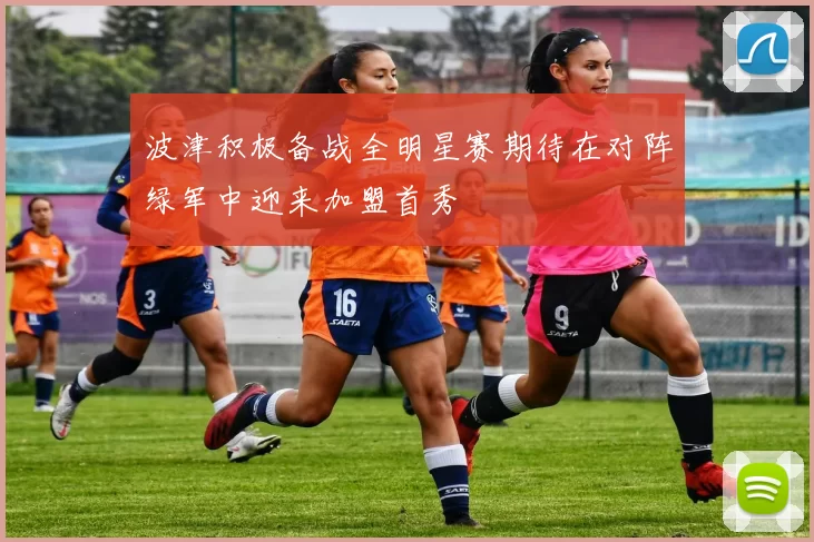 波津积极备战全明星赛期待在对阵绿军中迎来加盟首秀