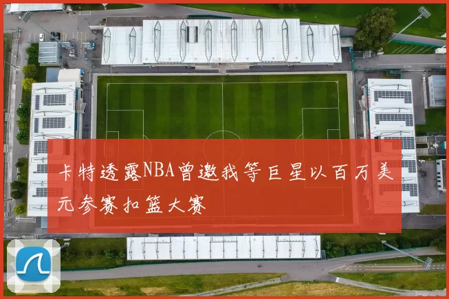 卡特透露NBA曾邀我等巨星以百万美元参赛扣篮大赛