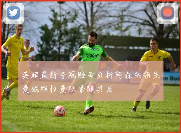 英超最新夺冠赔率分析阿森纳领先曼城维拉曼联紧随其后