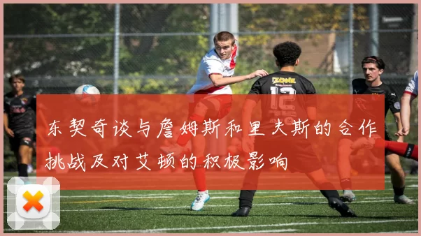 东契奇谈与詹姆斯和里夫斯的合作挑战及对艾顿的积极影响
