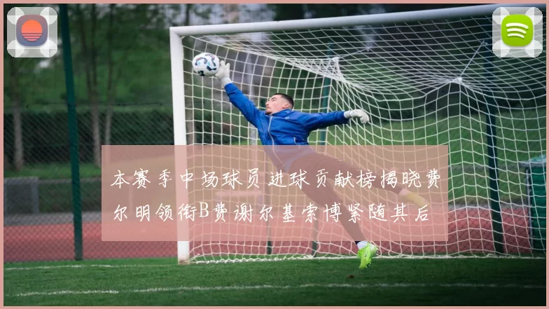 本赛季中场球员进球贡献榜揭晓费尔明领衔B费谢尔基索博紧随其后