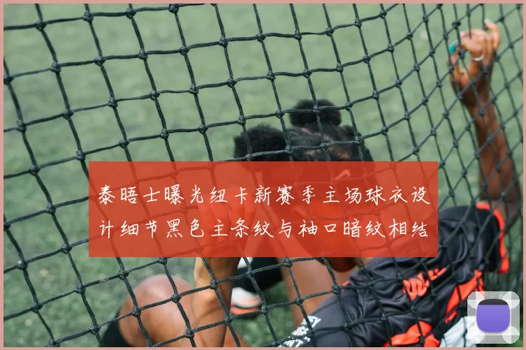 泰晤士曝光纽卡新赛季主场球衣设计细节黑色主条纹与袖口暗纹相结合