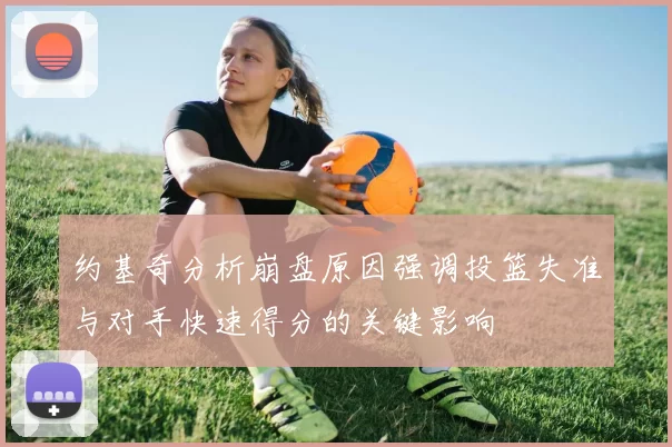 约基奇分析崩盘原因强调投篮失准与对手快速得分的关键影响