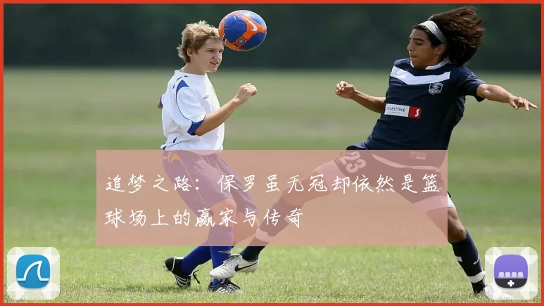 追梦之路：保罗虽无冠却依然是篮球场上的赢家与传奇