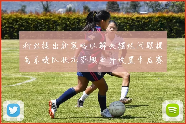 科尔提出新策略以解决摆烂问题提高乐透队状元签概率并设置季后赛奖励