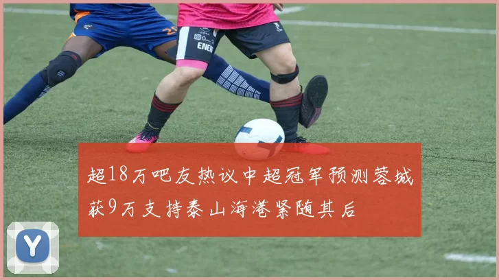 超18万吧友热议中超冠军预测蓉城获9万支持泰山海港紧随其后
