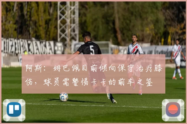 阿斯：姆巴佩目前倾向保守治疗膝伤，球员需警惕卡卡的前车之鉴