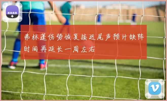 弗林蓬伤势恢复接近尾声预计缺阵时间再延长一周左右