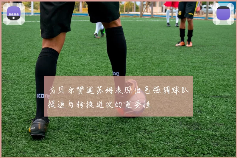 戈贝尔赞道苏姆表现出色强调球队提速与转换进攻的重要性