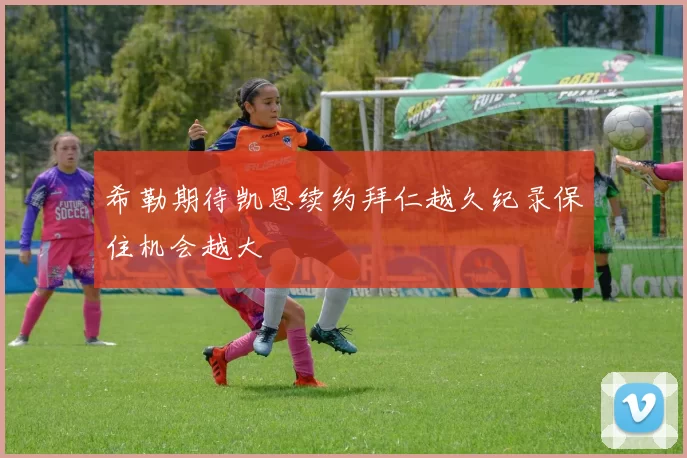 希勒期待凯恩续约拜仁越久纪录保住机会越大
