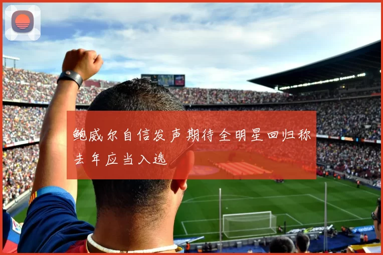 鲍威尔自信发声期待全明星回归称去年应当入选