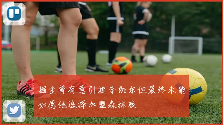 掘金曾有意引进李凯尔但最终未能如愿他选择加盟森林狼
