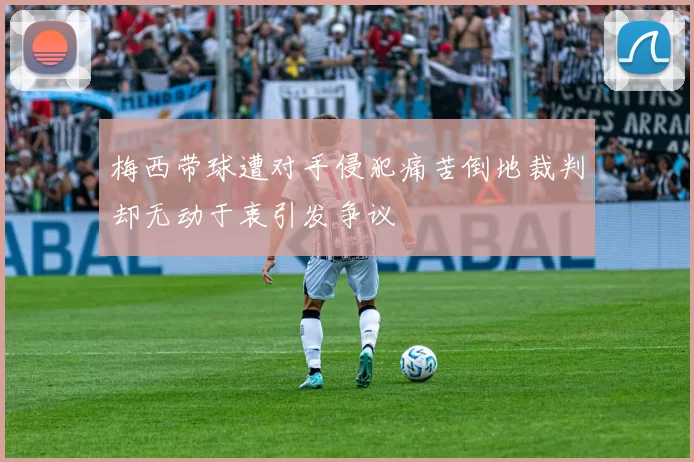 梅西带球遭对手侵犯痛苦倒地裁判却无动于衷引发争议