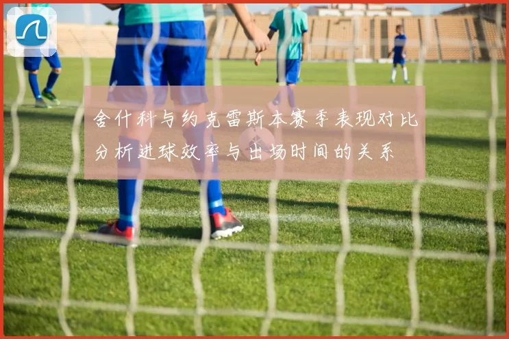 舍什科与约克雷斯本赛季表现对比分析进球效率与出场时间的关系