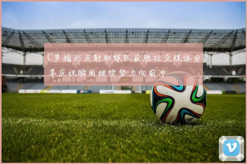 C罗精彩点射助球队获胜社交媒体分享庆祝瞬间继续努力向前冲