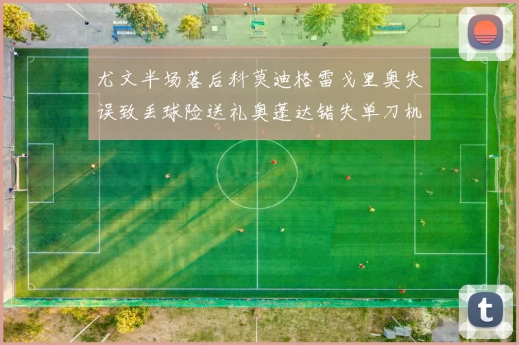 尤文半场落后科莫迪格雷戈里奥失误致丢球险送礼奥蓬达错失单刀机会