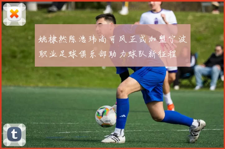 姚棣然陈浩玮尚可风正式加盟宁波职业足球俱乐部助力球队新征程