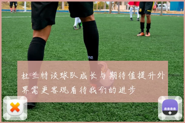 杜兰特谈球队成长与期待值提升外界需更客观看待我们的进步