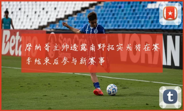 摩纳哥主帅透露南野拓实或将在赛季结束后参与新赛事