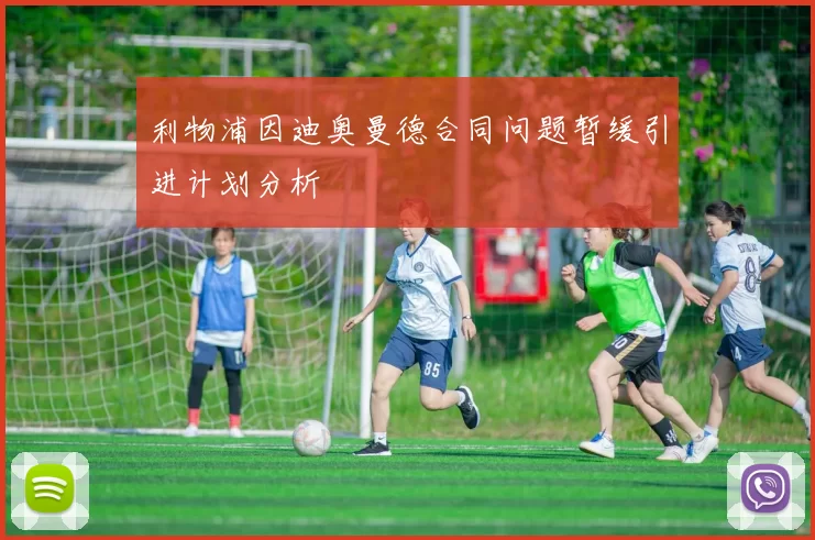 利物浦因迪奥曼德合同问题暂缓引进计划分析