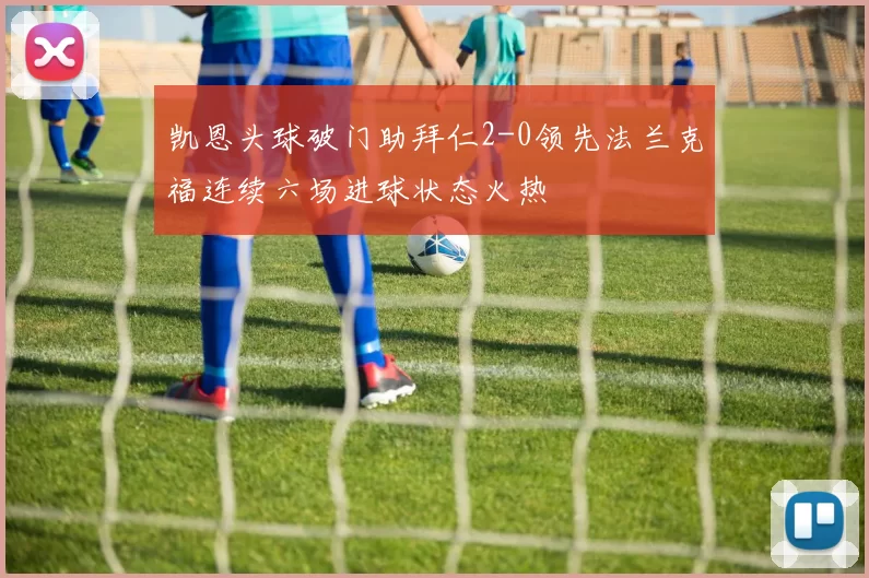 凯恩头球破门助拜仁2-0领先法兰克福连续六场进球状态火热