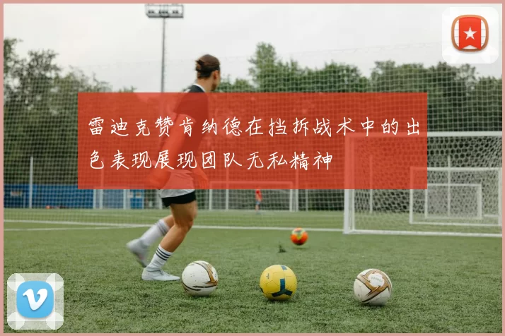 雷迪克赞肯纳德在挡拆战术中的出色表现展现团队无私精神