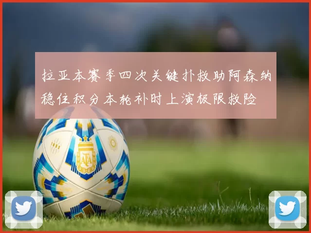 拉亚本赛季四次关键扑救助阿森纳稳住积分本轮补时上演极限救险