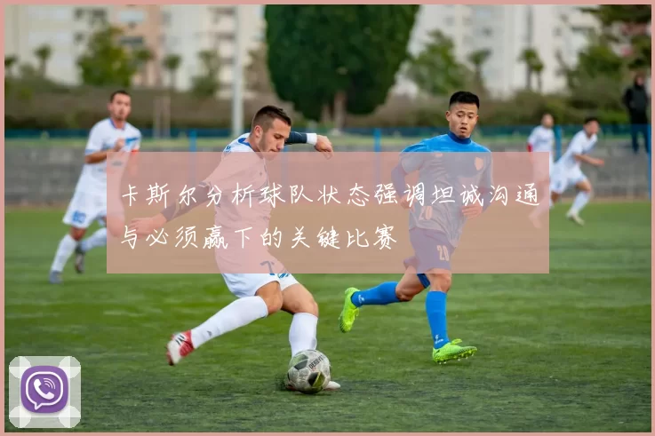卡斯尔分析球队状态强调坦诚沟通与必须赢下的关键比赛
