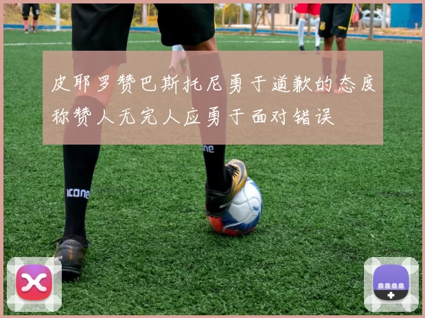 皮耶罗赞巴斯托尼勇于道歉的态度称赞人无完人应勇于面对错误