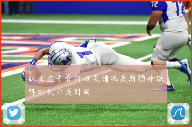 狄龙左手骨折恢复情况更新预计缺阵四到六周时间
