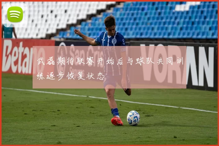 武磊期待联赛开始后与球队共同训练逐步恢复状态